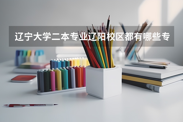 辽宁大学二本专业辽阳校区都有哪些专业，以及学费是多少？