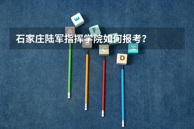 石家庄陆军指挥学院如何报考？