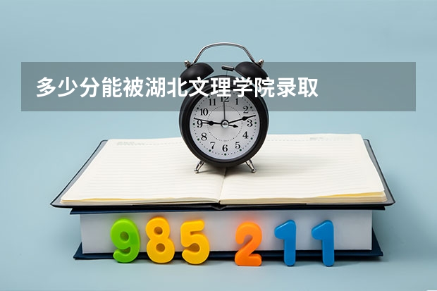 多少分能被湖北文理学院录取