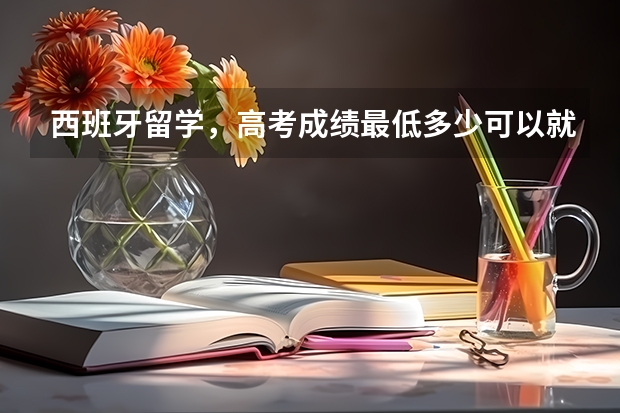 西班牙留学,高考成绩最低多少可以就读?需要上西语吗?