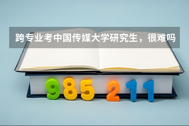 跨专业考中国传媒大学研究生，很难吗？