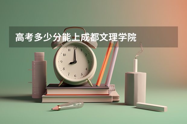 高考多少分能上成都文理学院