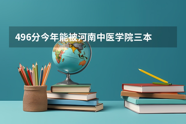 496分今年能被河南中医学院三本 中西医临床医学专业(农村全科医师方向)录取吗?