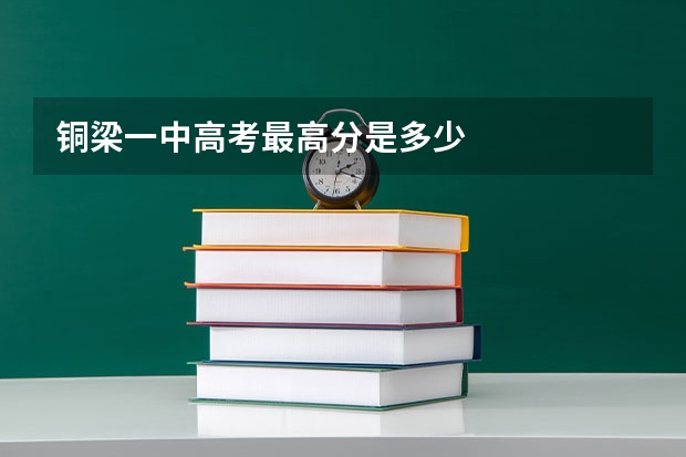 铜梁一中高考最高分是多少