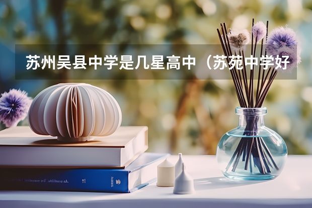苏州吴县中学是几星高中(苏苑中学好还是吴县中学)