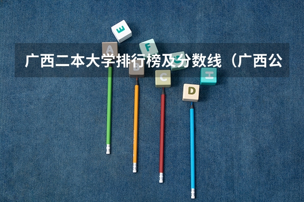 广西二本大学排行榜及分数线（广西公办二本大学排名及分数线）