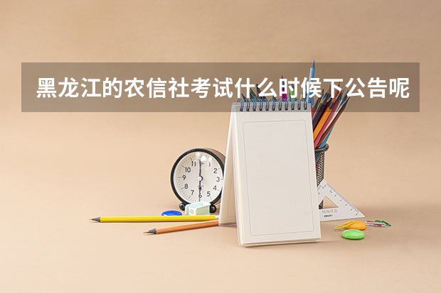 黑龙江的农信社考试什么时候下公告呢？