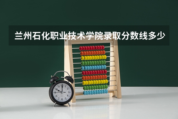 兰州石化职业技术学院录取分数线多少