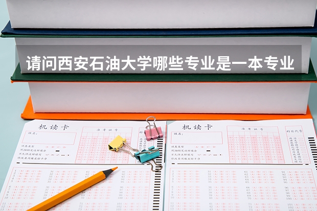 请问西安石油大学哪些专业是一本专业,油气储运是一本还是二本专业
