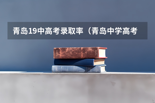 青岛19中高考录取率(青岛中学高考升学率)