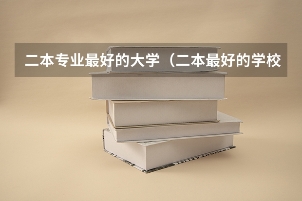 二本专业最好的大学（二本最好的学校排名）