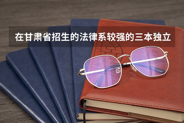 在甘肃省招生的法律系较强的三本独立院校有哪些