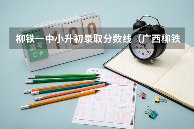 柳铁一中小升初录取分数线(广西柳铁单招录取分数线?)