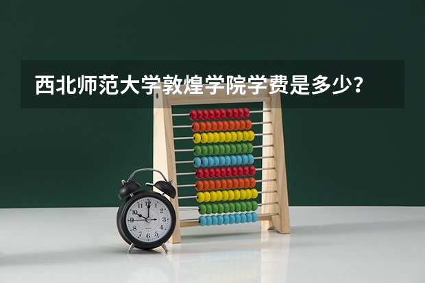西北师范大学敦煌学院学费是多少？