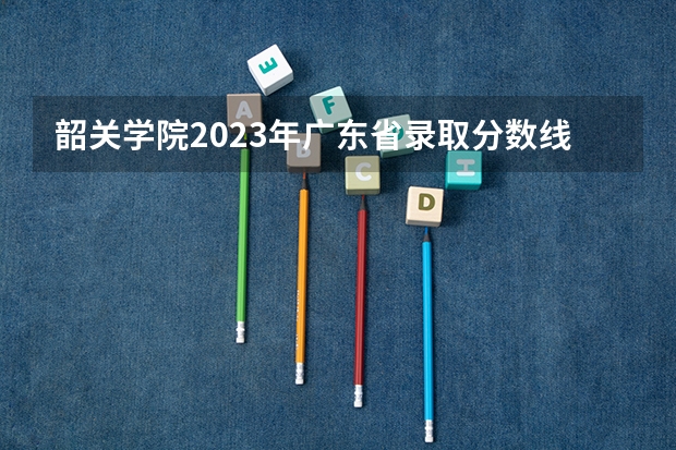 韶关学院2023年广东省录取分数线 南方医科大学录取分数线