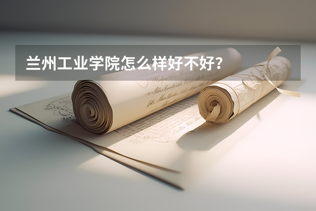 兰州工业学院怎么样好不好?