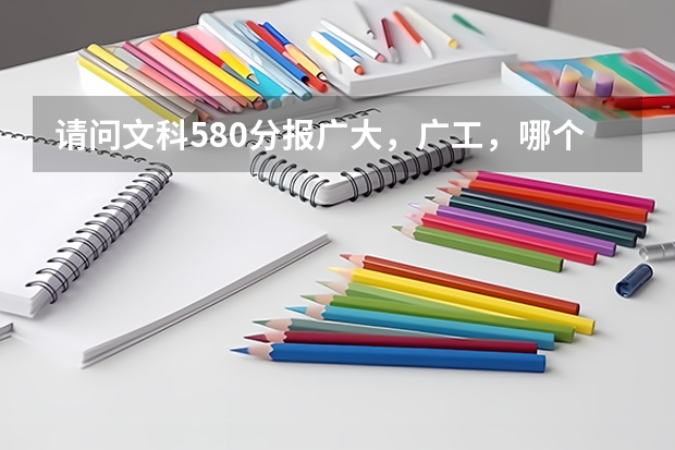 请问文科580分报广大,广工,哪个比较有机会?