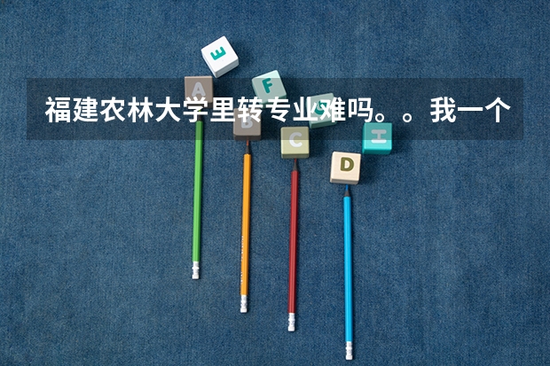 福建农林大学里转专业难吗。。我一个女生居然被调剂到水土保持和荒漠化防治这个专业,头疼啊!!