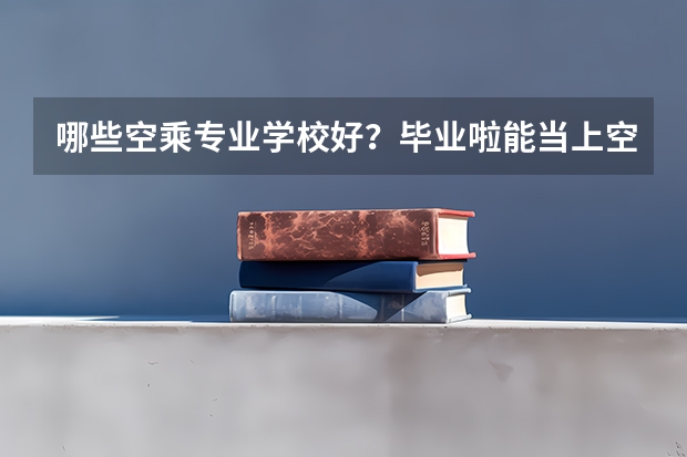 哪些空乘专业学校好?毕业啦能当上空姐·