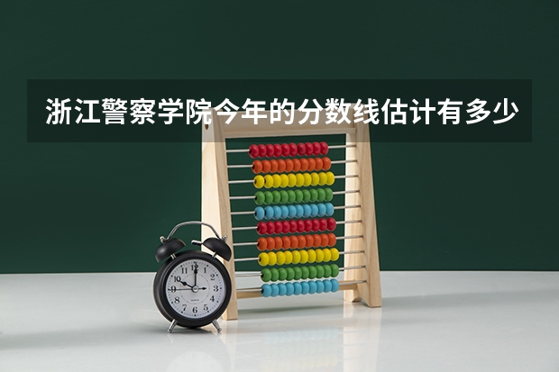 浙江警察学院今年的分数线估计有多少?理科的