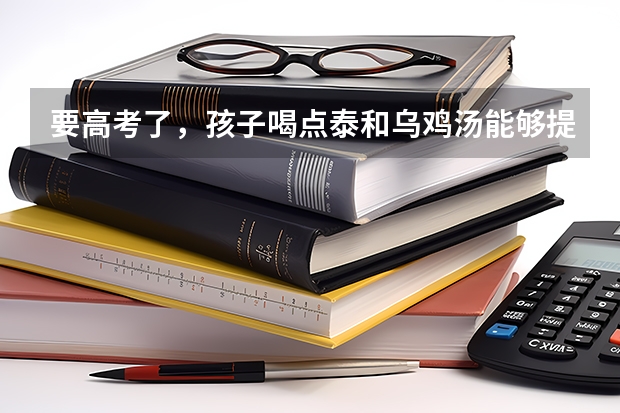 要高考了,孩子喝点泰和乌鸡汤能够提高记忆力吗?