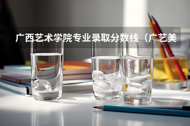 广西艺术学院专业录取分数线（广艺美术生文化最低录取分数线）