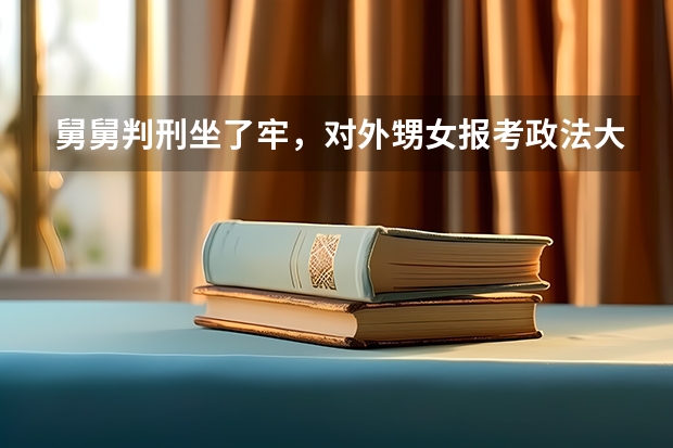 舅舅判刑坐了牢,对外甥女报考政法大学有没有影响?(内蒙古只为院校投档线上的考生提供排名啥意思)