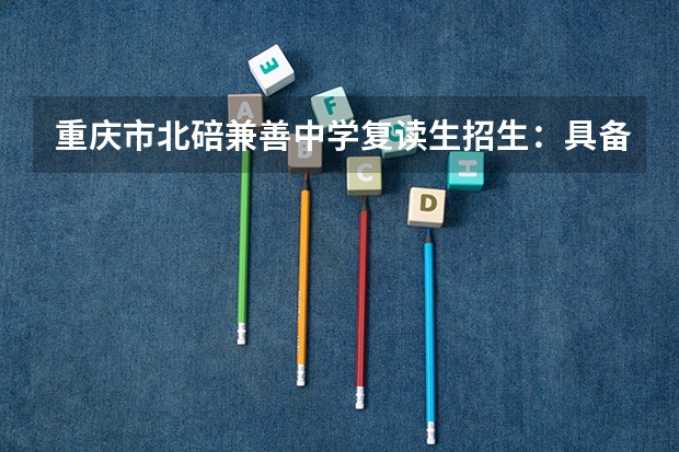 重庆市北碚兼善中学复读生招生:具备哪些条件才能读该校