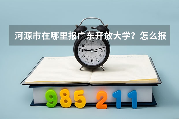 河源市在哪里报广东开放大学？怎么报名？
