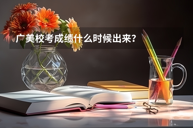广美校考成绩什么时候出来？