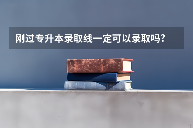 刚过专升本录取线一定可以录取吗?