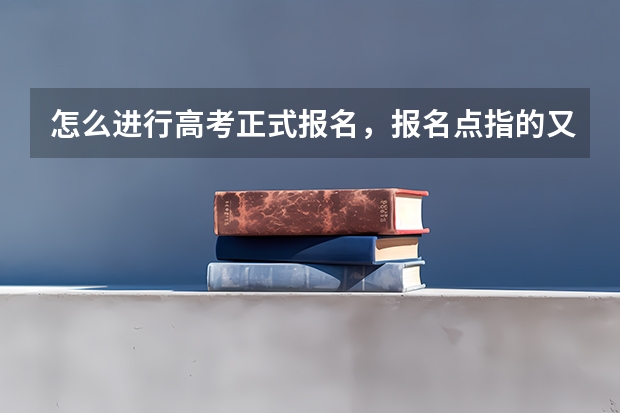 怎么进行高考正式报名,报名点指的又是哪?