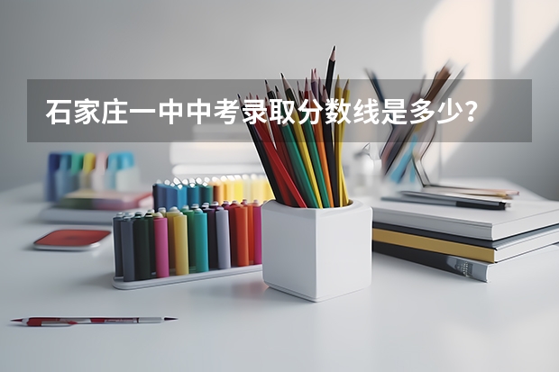 石家庄一中中考录取分数线是多少？