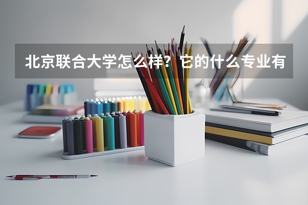 北京联合大学怎么样?它的什么专业有优势?就业率怎么样?跟同等大学比怎么样?