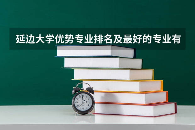 延边大学优势专业排名及最好的专业有哪些
