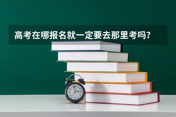 高考在哪报名就一定要去那里考吗?