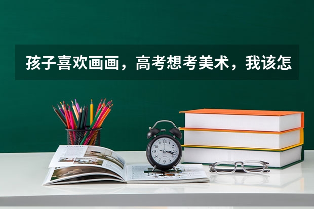 孩子喜欢画画,高考想考美术,我该怎么帮助他?
