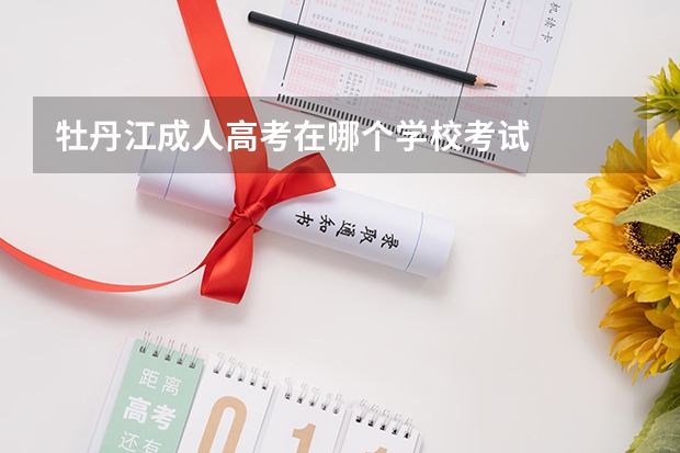 牡丹江成人高考在哪个学校考试