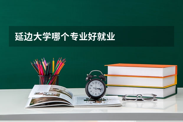 延边大学哪个专业好就业