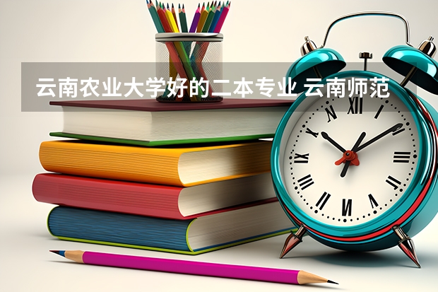云南农业大学好的二本专业 云南师范大学的二本专业
