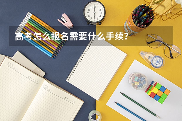 高考怎么报名需要什么手续？