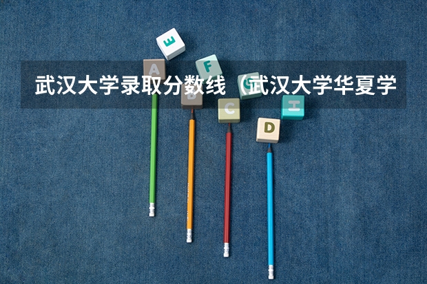 武汉大学录取分数线(武汉大学华夏学院是几本?)