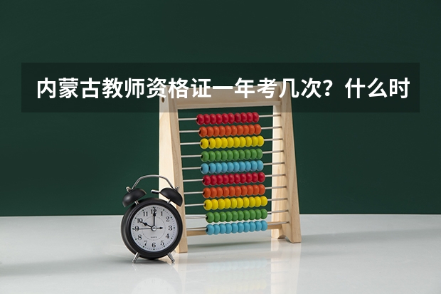 内蒙古教师资格证一年考几次？什么时候报名和考试？