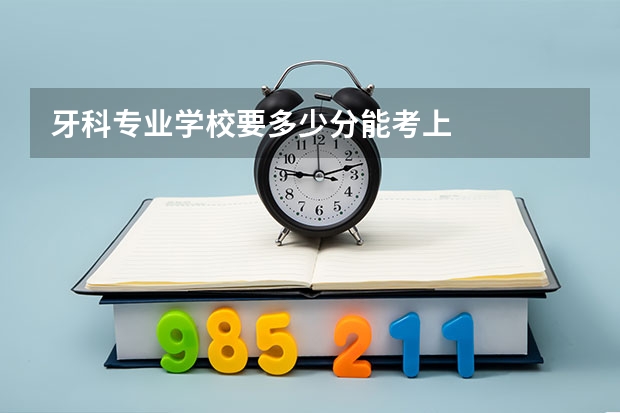 牙科专业学校要多少分能考上