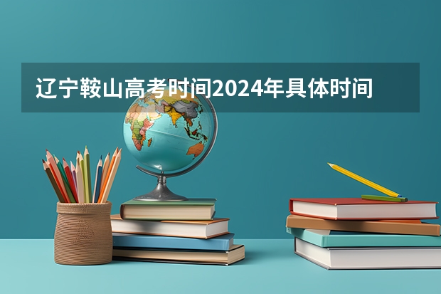 辽宁鞍山高考时间2024年具体时间及科目安排 6月7日-6月10日（辽宁鞍山高考时间时间表）