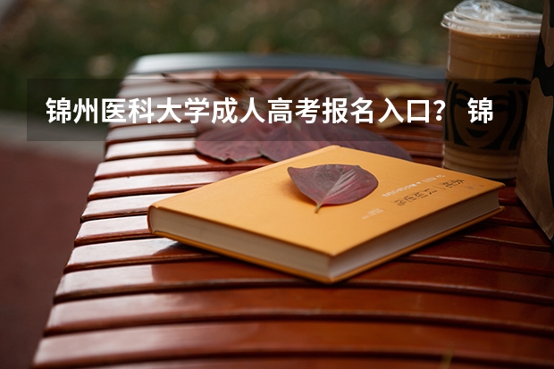 锦州医科大学成人高考报名入口? 锦州医科大学高考分数线