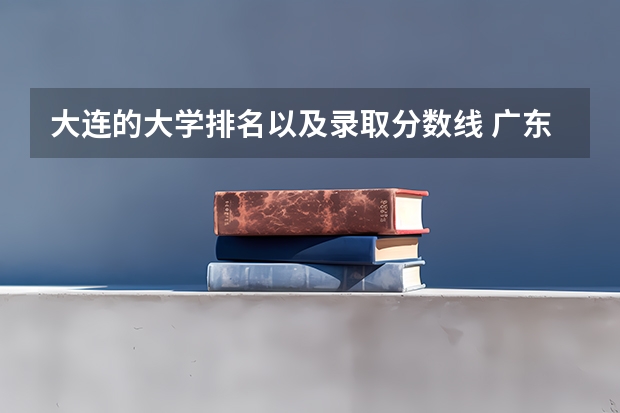 大连的大学排名以及录取分数线 广东航海大学录取分数线