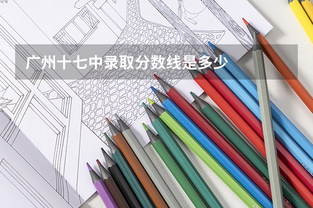 广州十七中录取分数线是多少