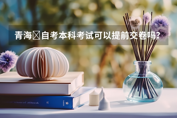 青海​自考本科考试可以提前交卷吗？