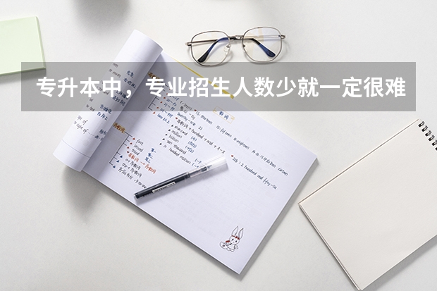 专升本中,专业招生人数少就一定很难考上吗?